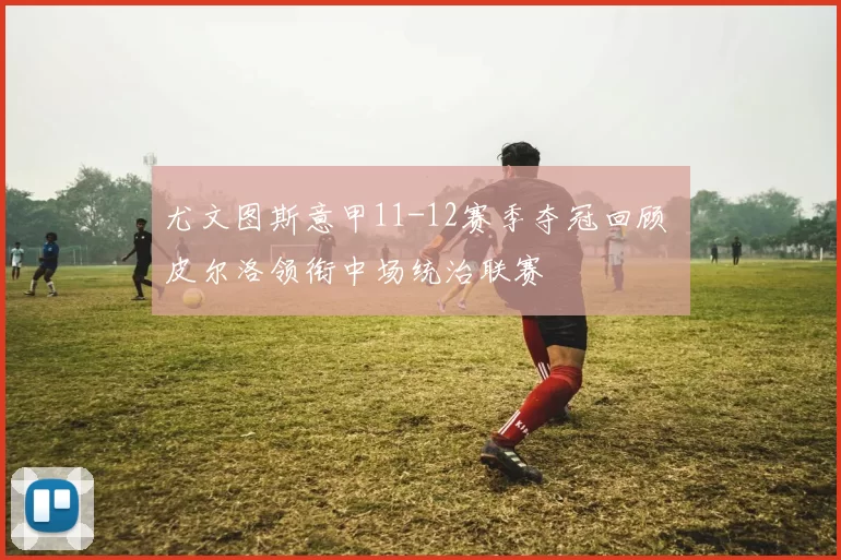 尤文图斯意甲11-12赛季夺冠回顾 皮尔洛领衔中场统治联赛