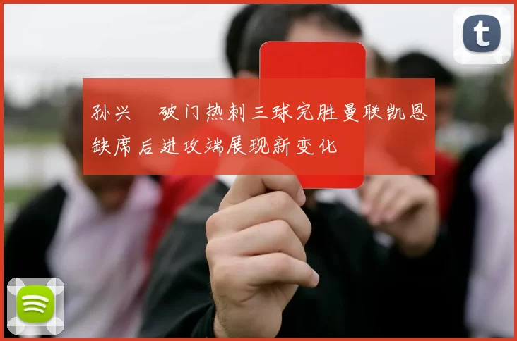 孙兴慜破门热刺三球完胜曼联凯恩缺席后进攻端展现新变化