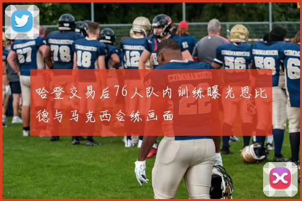 哈登交易后76人队内训练曝光恩比德与马克西合练画面