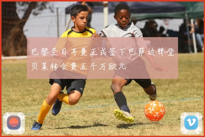 巴黎圣日耳曼正式签下巴萨边锋登贝莱转会费五千万欧元