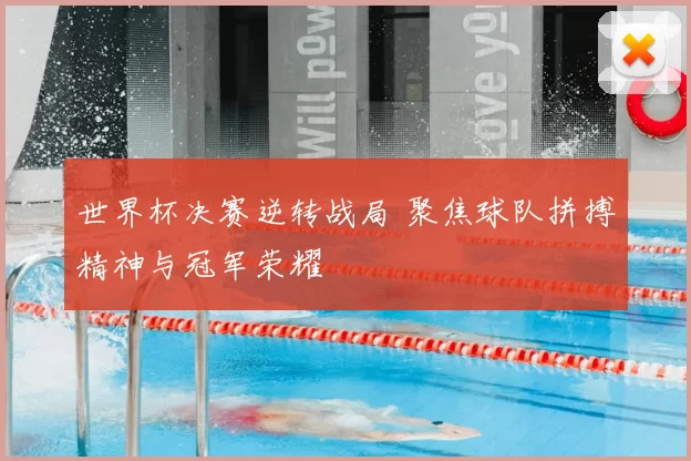 世界杯决赛逆转战局 聚焦球队拼搏精神与冠军荣耀