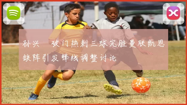 孙兴慜破门热刺三球完胜曼联凯恩缺阵引发锋线调整讨论