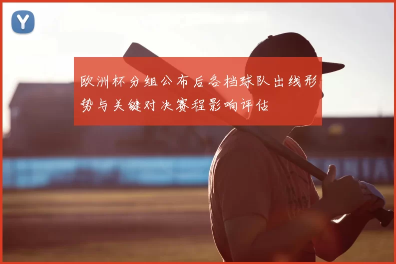 欧洲杯分组公布后各档球队出线形势与关键对决赛程影响评估