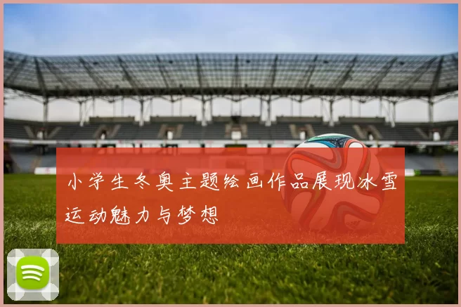 小学生冬奥主题绘画作品展现冰雪运动魅力与梦想