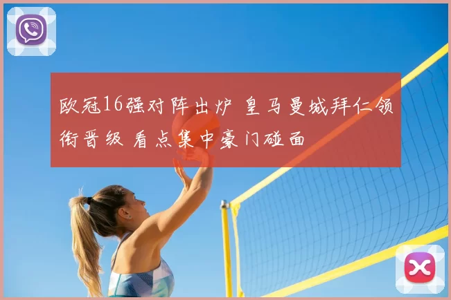 欧冠16强对阵出炉 皇马曼城拜仁领衔晋级 看点集中豪门碰面