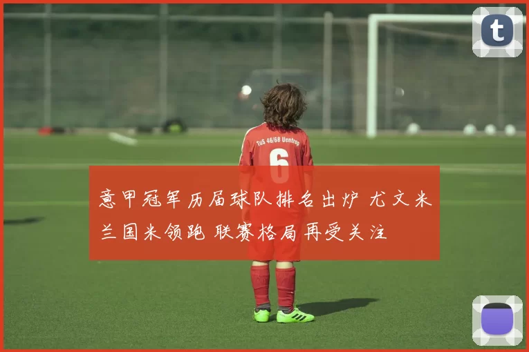 意甲冠军历届球队排名出炉 尤文米兰国米领跑 联赛格局再受关注