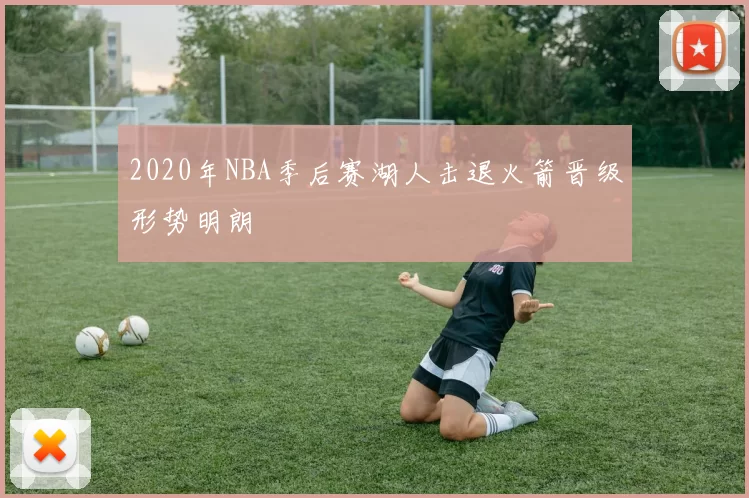 2020年NBA季后赛湖人击退火箭晋级形势明朗