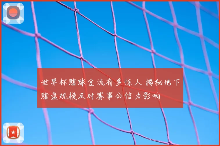 世界杯赌球金流有多惊人 揭秘地下赌盘规模及对赛事公信力影响