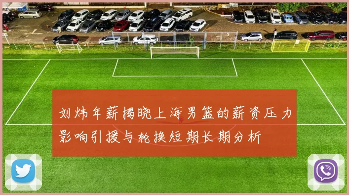 刘炜年薪揭晓上海男篮的薪资压力影响引援与轮换短期长期分析