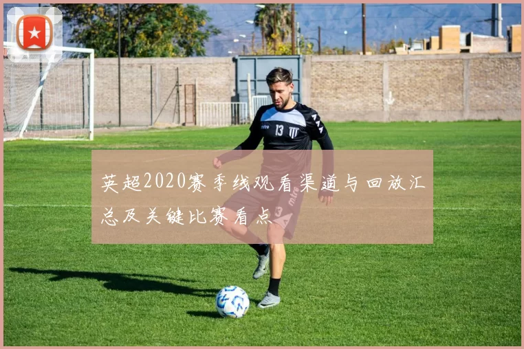 英超2020赛季线观看渠道与回放汇总及关键比赛看点
