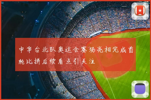 中华台北队奥运会赛场亮相完成首轮比拼后续看点引关注