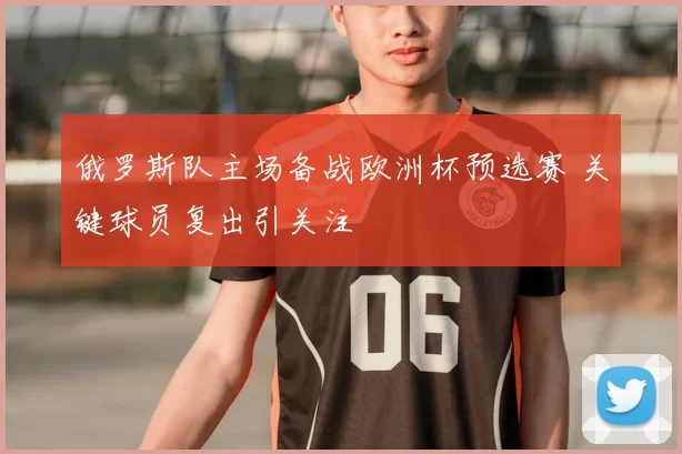 俄罗斯队主场备战欧洲杯预选赛 关键球员复出引关注