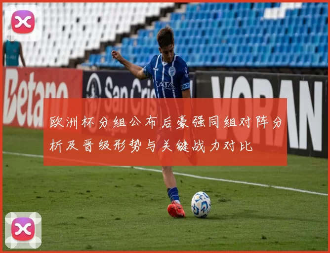 欧洲杯分组公布后豪强同组对阵分析及晋级形势与关键战力对比