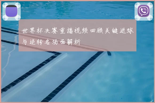 世界杯决赛重播视频回顾关键进球与逆转名场面解析