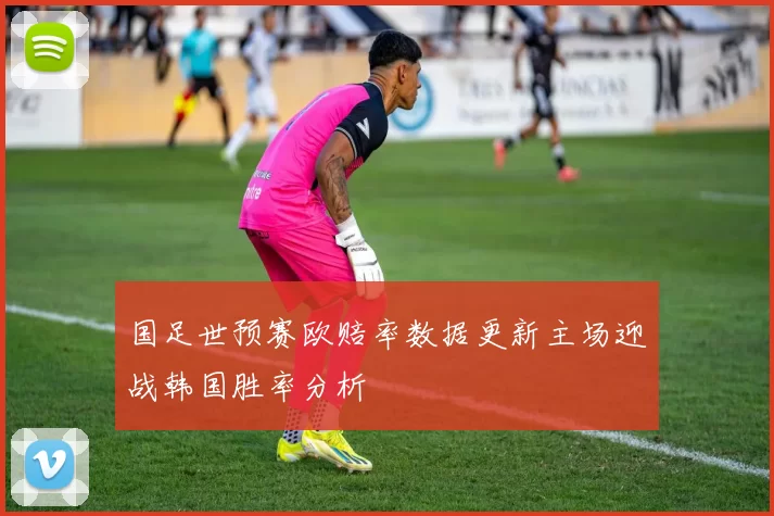 国足世预赛欧赔率数据更新主场迎战韩国胜率分析