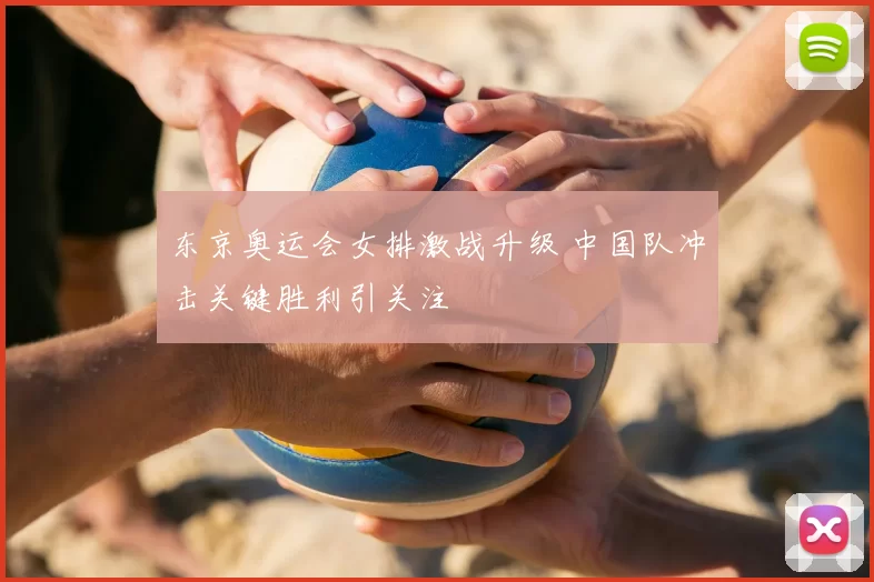 东京奥运会女排激战升级 中国队冲击关键胜利引关注