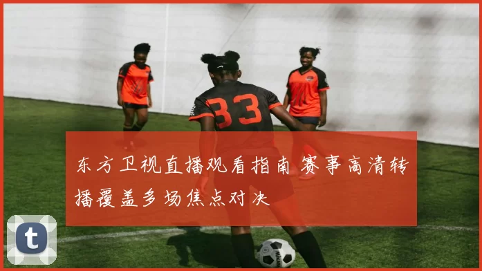 东方卫视直播观看指南 赛事高清转播覆盖多场焦点对决