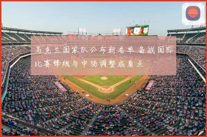 乌克兰国家队公布新名单 备战国际比赛锋线与中场调整成看点