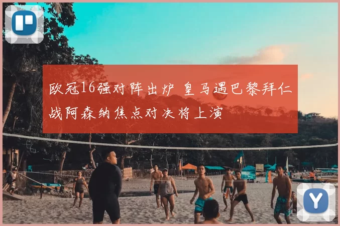 欧冠16强对阵出炉 皇马遇巴黎拜仁战阿森纳焦点对决将上演