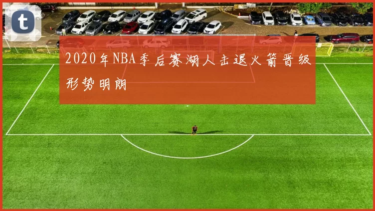 2020年NBA季后赛湖人击退火箭晋级形势明朗