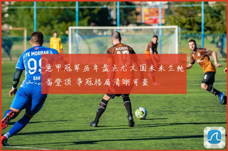 意甲冠军历年盘点尤文国米米兰轮番登顶 争冠格局清晰可查