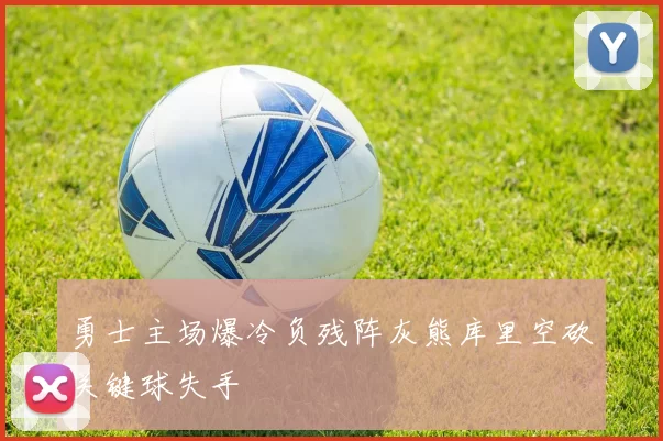 勇士主场爆冷负残阵灰熊库里空砍关键球失手
