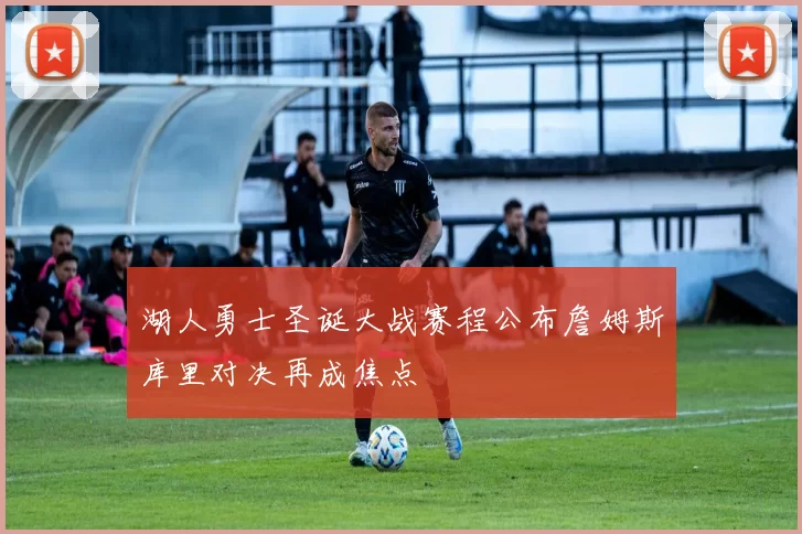 湖人勇士圣诞大战赛程公布詹姆斯库里对决再成焦点