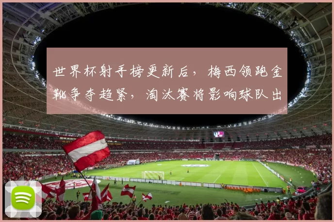 世界杯射手榜更新后，梅西领跑金靴争夺趋紧，淘汰赛将影响球队出线