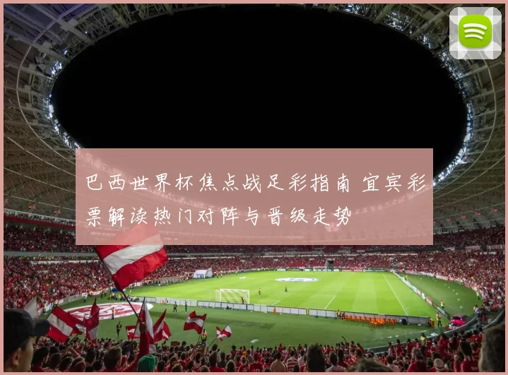 巴西世界杯焦点战足彩指南 宜宾彩票解读热门对阵与晋级走势