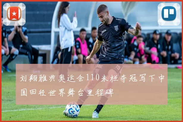 刘翔雅典奥运会110米栏夺冠写下中国田径世界舞台里程碑