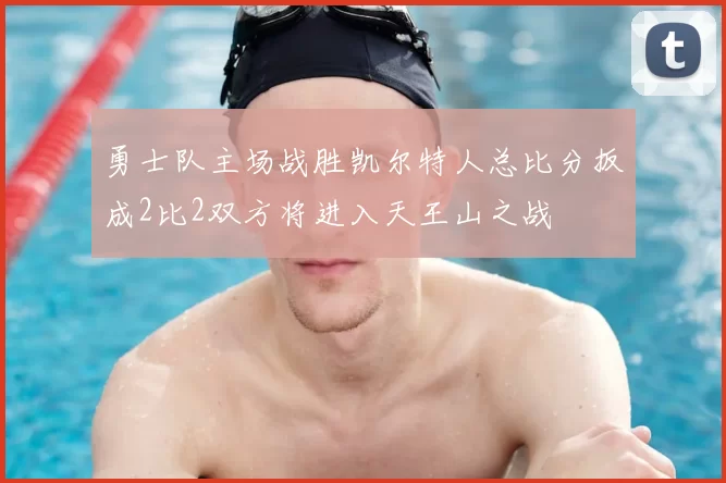 勇士队主场战胜凯尔特人总比分扳成2比2双方将进入天王山之战