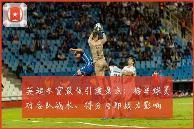 英超冬窗最佳引援盘点：榜单球员对各队战术、得分与即战力影响