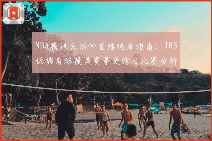 NBA腾讯无插件直播观看指南：JRS低调看球覆盖赛事更新与比赛分析