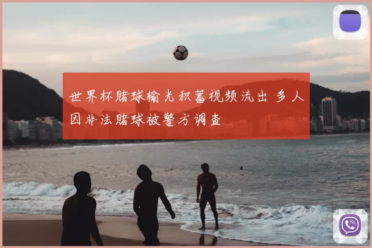 世界杯赌球输光积蓄视频流出 多人因非法赌球被警方调查