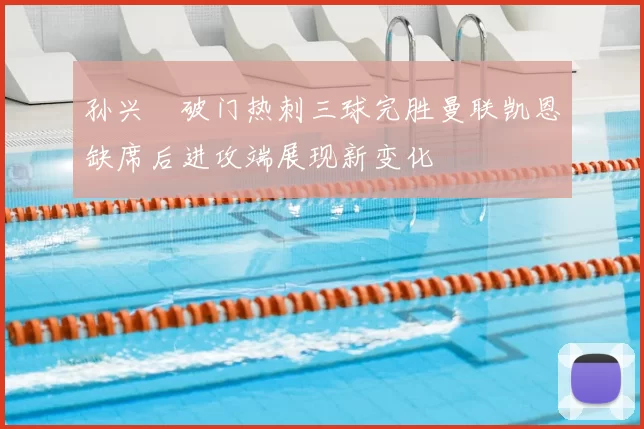 孙兴慜破门热刺三球完胜曼联凯恩缺席后进攻端展现新变化