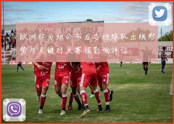 欧洲杯分组公布后各档球队出线形势与关键对决赛程影响评估