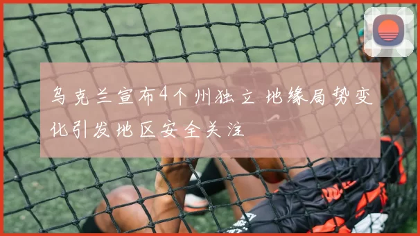 乌克兰宣布4个州独立 地缘局势变化引发地区安全关注